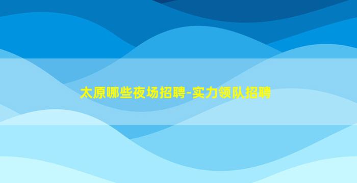 太原哪些夜场招聘-实力领队招聘